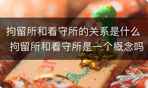 拘留所和看守所的关系是什么 拘留所和看守所是一个概念吗