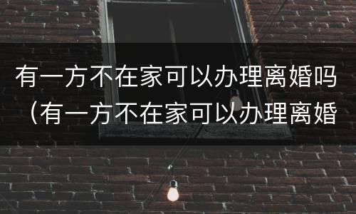 有一方不在家可以办理离婚吗（有一方不在家可以办理离婚吗现在）