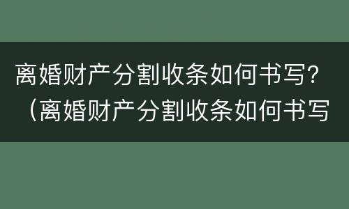 离婚财产分割收条如何书写？（离婚财产分割收条如何书写范本）