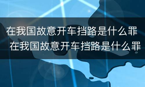 在我国故意开车挡路是什么罪 在我国故意开车挡路是什么罪刑法