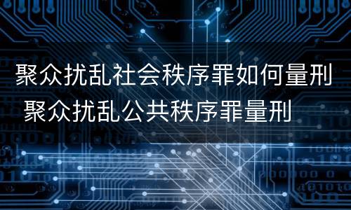 聚众扰乱社会秩序罪如何量刑 聚众扰乱公共秩序罪量刑