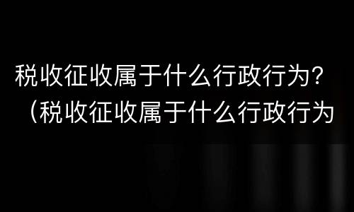 税收征收属于什么行政行为？（税收征收属于什么行政行为类型）