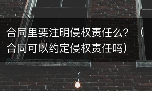 合同里要注明侵权责任么？（合同可以约定侵权责任吗）