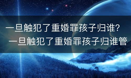 一旦触犯了重婚罪孩子归谁？ 一旦触犯了重婚罪孩子归谁管