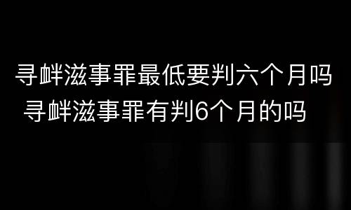 寻衅滋事罪最低要判六个月吗 寻衅滋事罪有判6个月的吗