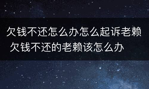 欠钱不还怎么办怎么起诉老赖 欠钱不还的老赖该怎么办