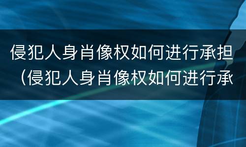 侵犯人身肖像权如何进行承担（侵犯人身肖像权如何进行承担法律责任）