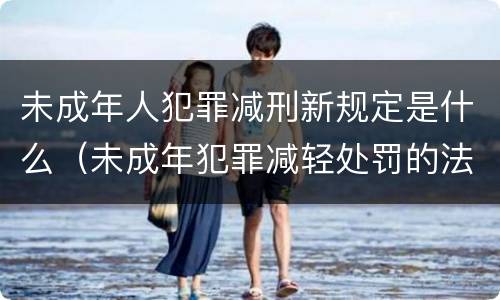 未成年人犯罪减刑新规定是什么（未成年犯罪减轻处罚的法律规定）