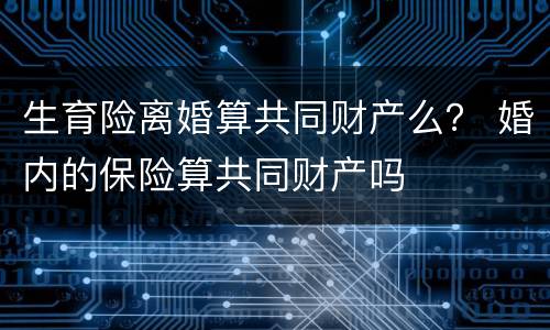 生育险离婚算共同财产么？ 婚内的保险算共同财产吗