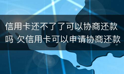 信用卡还不了了可以协商还款吗 欠信用卡可以申请协商还款