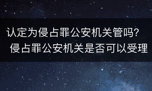 认定为侵占罪公安机关管吗？ 侵占罪公安机关是否可以受理