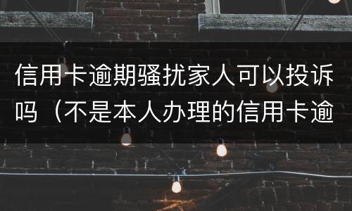 信用卡逾期骚扰家人可以投诉吗（不是本人办理的信用卡逾期 可以投诉银行么）