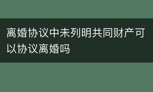 离婚协议中未列明共同财产可以协议离婚吗