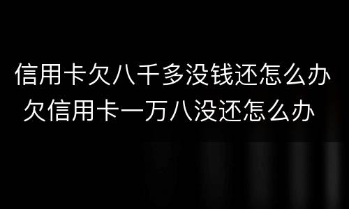 信用卡欠八千多没钱还怎么办 欠信用卡一万八没还怎么办
