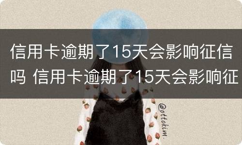 信用卡逾期了15天会影响征信吗 信用卡逾期了15天会影响征信吗