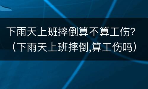 下雨天上班摔倒算不算工伤？（下雨天上班摔倒,算工伤吗）