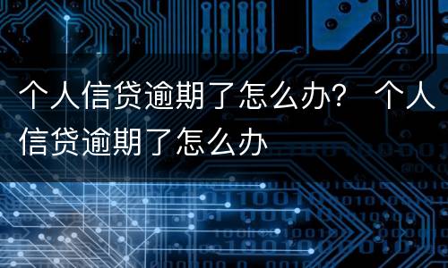 个人信贷逾期了怎么办？ 个人信贷逾期了怎么办