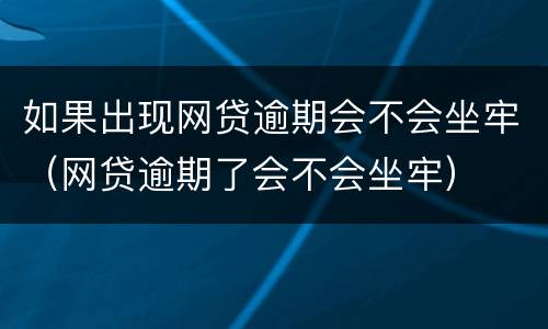 如果出现网贷逾期会不会坐牢（网贷逾期了会不会坐牢）