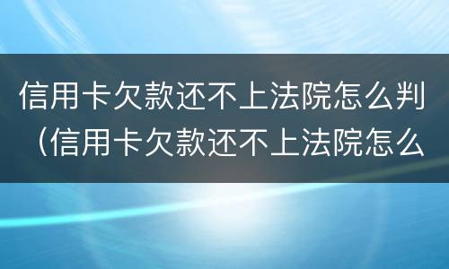信用卡欠款还不上法院怎么判（信用卡欠款还不上法院怎么判刑）