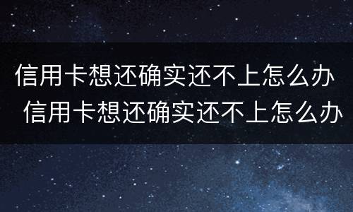 信用卡想还确实还不上怎么办 信用卡想还确实还不上怎么办呢