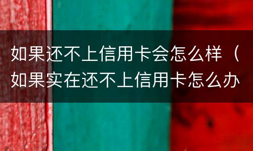 如果还不上信用卡会怎么样（如果实在还不上信用卡怎么办）