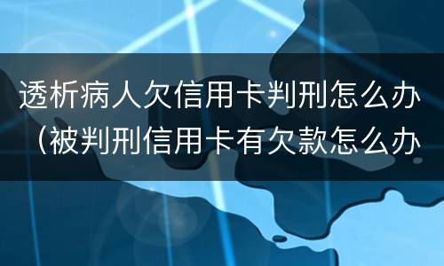 透析病人欠信用卡判刑怎么办（被判刑信用卡有欠款怎么办）