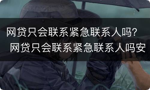 网贷只会联系紧急联系人吗？ 网贷只会联系紧急联系人吗安全吗