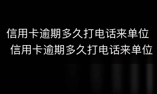 信用卡逾期多久打电话来单位 信用卡逾期多久打电话来单位调解
