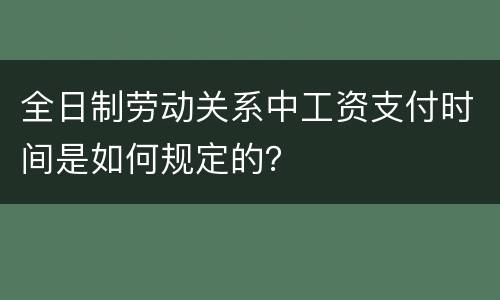 全日制劳动关系中工资支付时间是如何规定的？