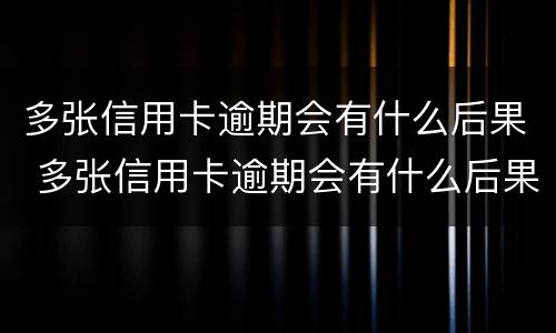 多张信用卡逾期会有什么后果 多张信用卡逾期会有什么后果?