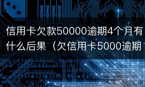 信用卡欠款50000逾期4个月有什么后果（欠信用卡5000逾期四个月怎么办）