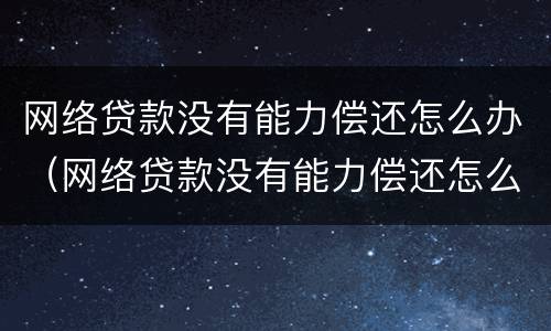 网络贷款没有能力偿还怎么办（网络贷款没有能力偿还怎么办呢）