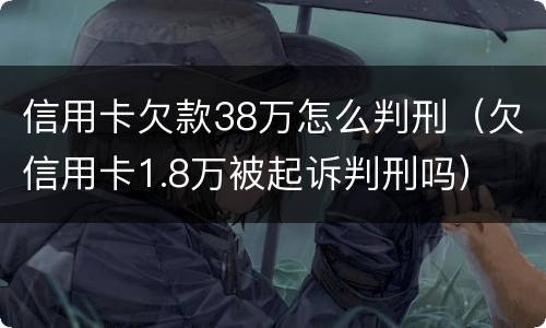 信用卡欠款38万怎么判刑（欠信用卡1.8万被起诉判刑吗）