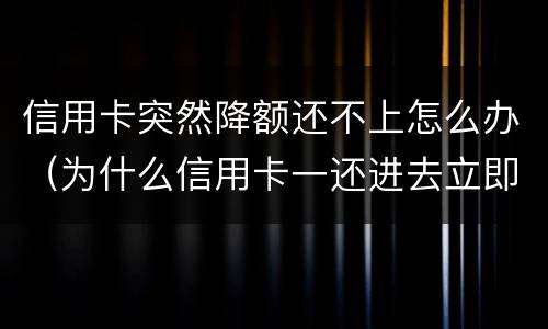 信用卡突然降额还不上怎么办（为什么信用卡一还进去立即降额）