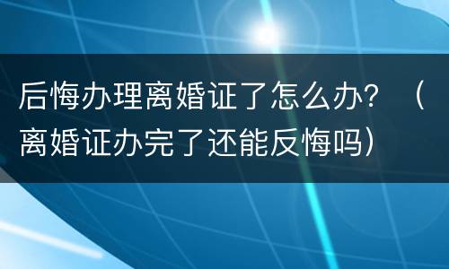 后悔办理离婚证了怎么办？（离婚证办完了还能反悔吗）