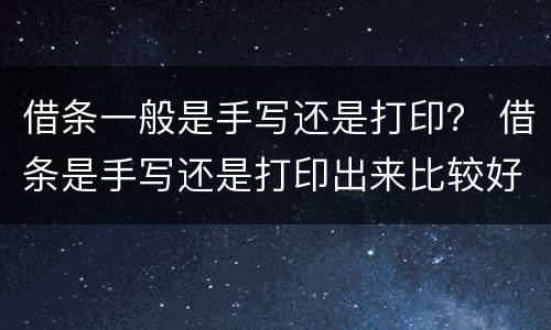 借条一般是手写还是打印？ 借条是手写还是打印出来比较好