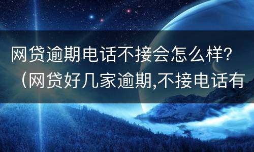 网贷逾期电话不接会怎么样？（网贷好几家逾期,不接电话有什么后果）