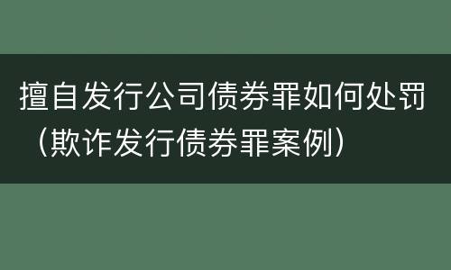 擅自发行公司债券罪如何处罚（欺诈发行债券罪案例）