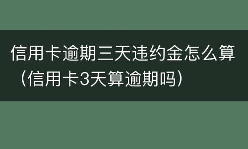 信用卡逾期三天违约金怎么算（信用卡3天算逾期吗）