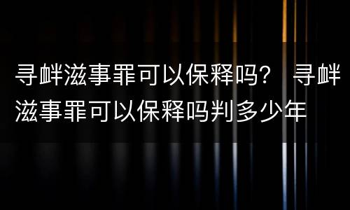 寻衅滋事罪可以保释吗？ 寻衅滋事罪可以保释吗判多少年