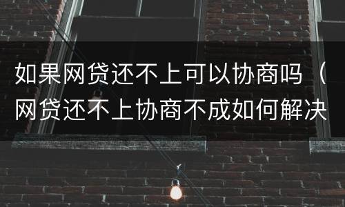 如果网贷还不上可以协商吗（网贷还不上协商不成如何解决）