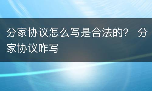 分家协议怎么写是合法的？ 分家协议咋写
