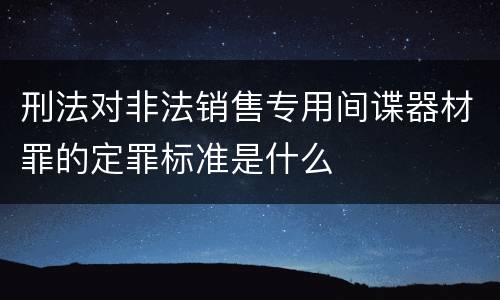 刑法对非法销售专用间谍器材罪的定罪标准是什么