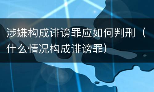 涉嫌构成诽谤罪应如何判刑（什么情况构成诽谤罪）