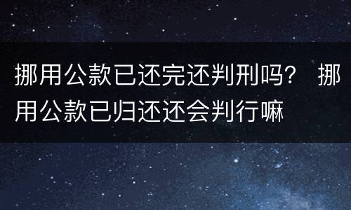挪用公款已还完还判刑吗？ 挪用公款已归还还会判行嘛