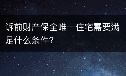 诉前财产保全唯一住宅需要满足什么条件？