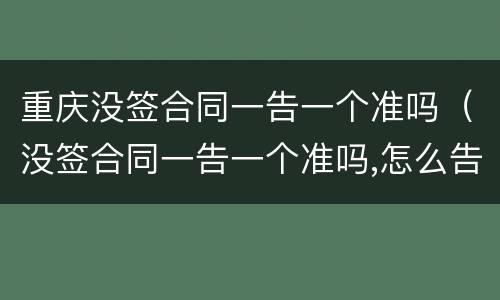 重庆没签合同一告一个准吗（没签合同一告一个准吗,怎么告他）