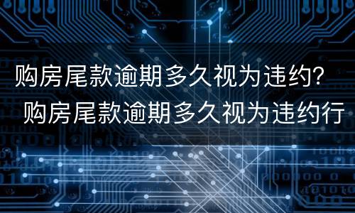 购房尾款逾期多久视为违约？ 购房尾款逾期多久视为违约行为