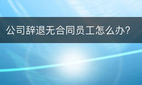 公司辞退无合同员工怎么办?