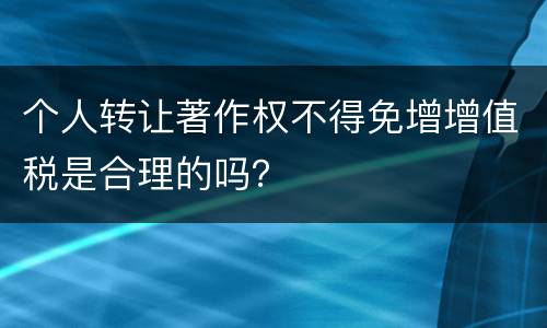 个人转让著作权不得免增增值税是合理的吗？